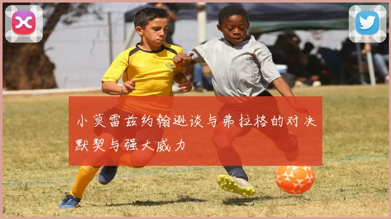 小莫雷兹约翰逊谈与弗拉格的对决默契与强大威力