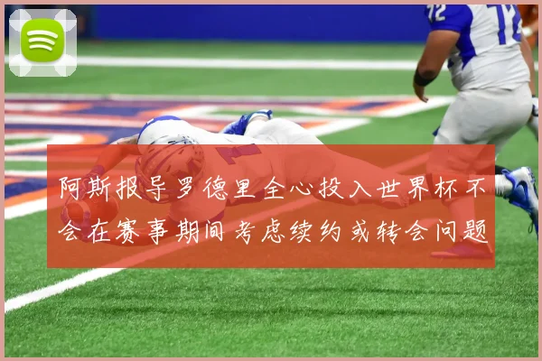 阿斯报导罗德里全心投入世界杯不会在赛事期间考虑续约或转会问题