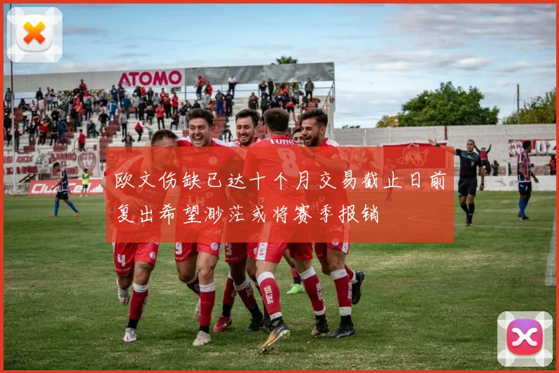 欧文伤缺已达十个月交易截止日前复出希望渺茫或将赛季报销
