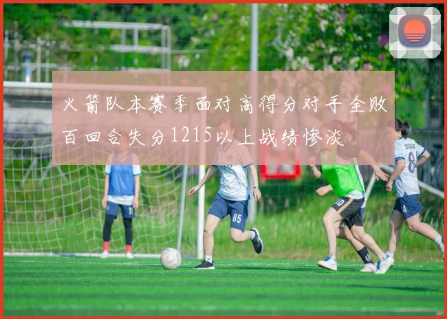 火箭队本赛季面对高得分对手全败百回合失分1215以上战绩惨淡