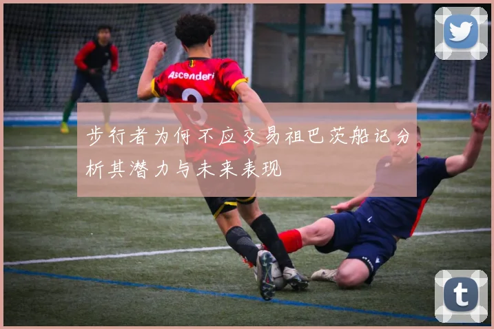 步行者为何不应交易祖巴茨船记分析其潜力与未来表现