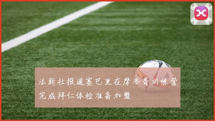 法新社报道塞巴里在摩洛哥训练营完成拜仁体检准备加盟