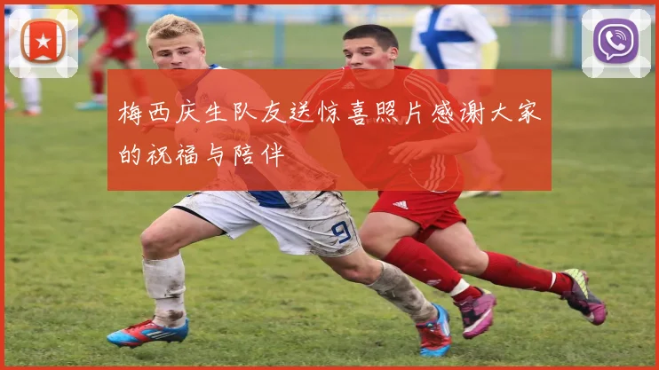梅西庆生队友送惊喜照片感谢大家的祝福与陪伴