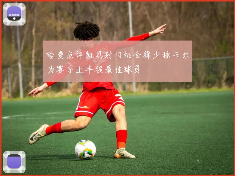 哈曼点评凯恩射门机会稀少称卡尔为赛季上半程最佳球员