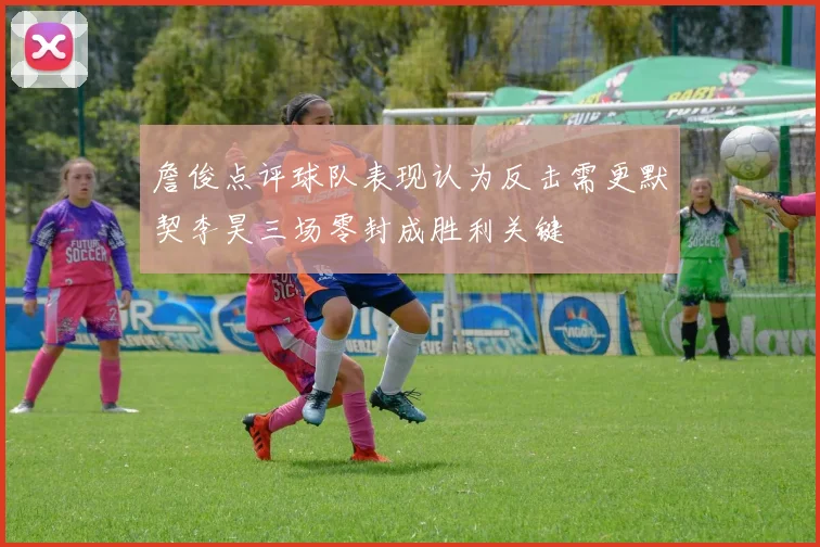 詹俊点评球队表现认为反击需更默契李昊三场零封成胜利关键