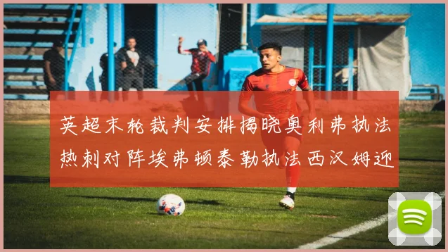 英超末轮裁判安排揭晓奥利弗执法热刺对阵埃弗顿泰勒执法西汉姆迎战利兹联
