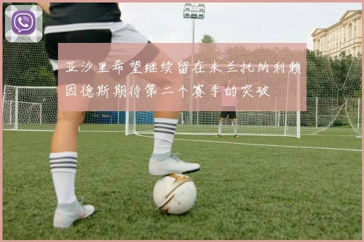 亚沙里希望继续留在米兰托纳利赖因德斯期待第二个赛季的突破