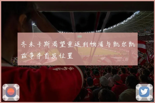 齐米卡斯渴望重返利物浦与凯尔凯兹争夺首发位置