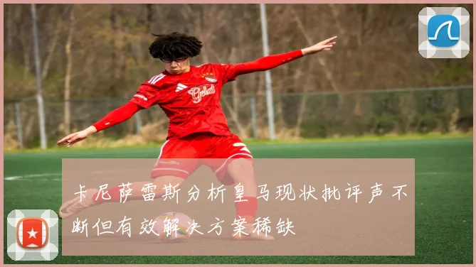 卡尼萨雷斯分析皇马现状批评声不断但有效解决方案稀缺