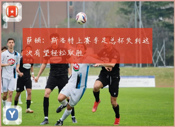 萨顿：斯洛特上赛季足总杯失利这次有望轻松取胜