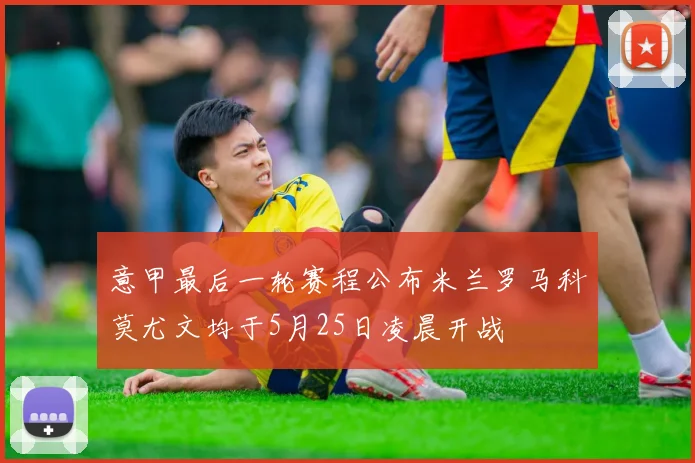 意甲最后一轮赛程公布米兰罗马科莫尤文均于5月25日凌晨开战