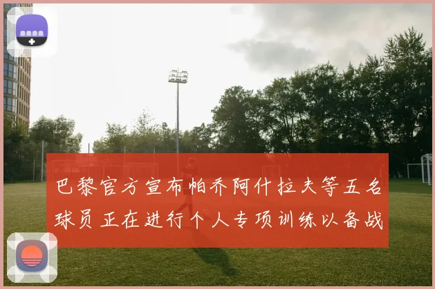 巴黎官方宣布帕乔阿什拉夫等五名球员正在进行个人专项训练以备战新赛季
