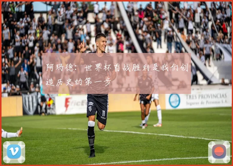 阿玛德：世界杯首战胜利是我们创造历史的第一步