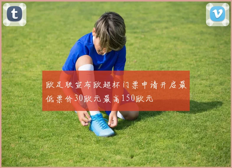 欧足联宣布欧超杯门票申请开启最低票价30欧元最高150欧元